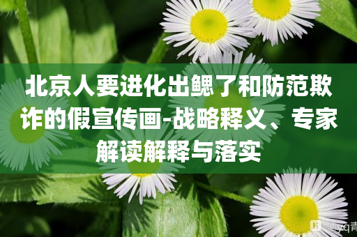 北京人要進化出鰓了和防范欺詐的假宣傳畫-戰(zhàn)略釋義、專家解讀解釋與落實
