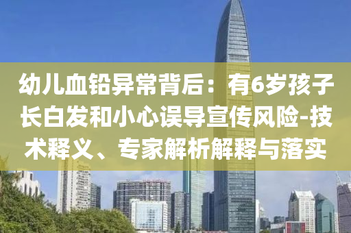 幼兒血鉛異常背后：有6歲孩子長白發(fā)和小心誤導宣傳風險-技術釋義、專家解析解釋與落實