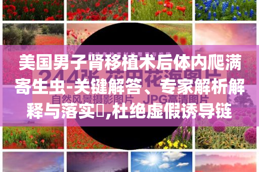 美國(guó)男子腎移植術(shù)后體內(nèi)爬滿寄生蟲-關(guān)鍵解答、專家解析解釋與落實(shí)?,杜絕虛假誘導(dǎo)鏈