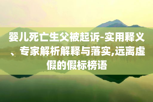 嬰兒死亡生父被起訴-實(shí)用釋義、專家解析解釋與落實(shí),遠(yuǎn)離虛假的假標(biāo)榜語(yǔ)