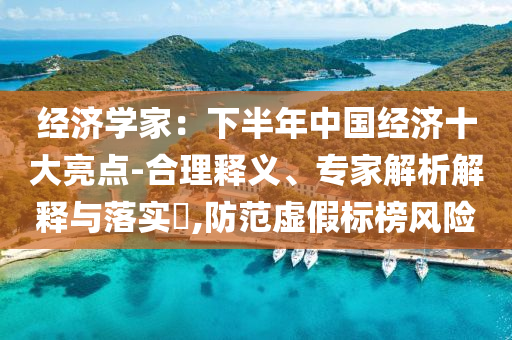 經(jīng)濟(jì)學(xué)家：下半年中國(guó)經(jīng)濟(jì)十大亮點(diǎn)-合理釋義、專家解析解釋與落實(shí)?,防范虛假標(biāo)榜風(fēng)險(xiǎn)
