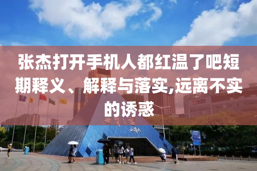 張杰打開手機(jī)人都紅溫了吧短期釋義、解釋與落實(shí),遠(yuǎn)離不實(shí)的誘惑