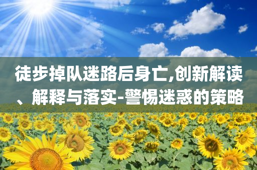 徒步掉隊迷路后身亡,創(chuàng)新解讀、解釋與落實-警惕迷惑的策略