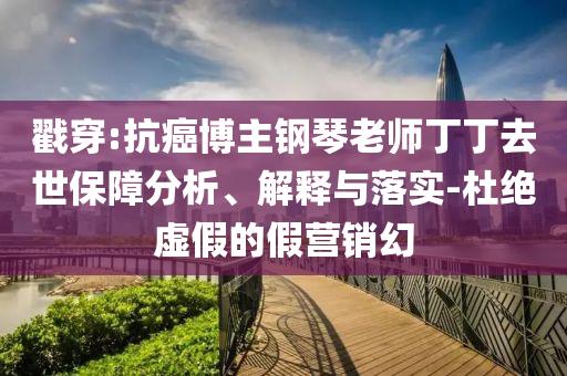 戳穿:抗癌博主鋼琴老師丁丁去世保障分析、解釋與落實(shí)-杜絕虛假的假營(yíng)銷幻