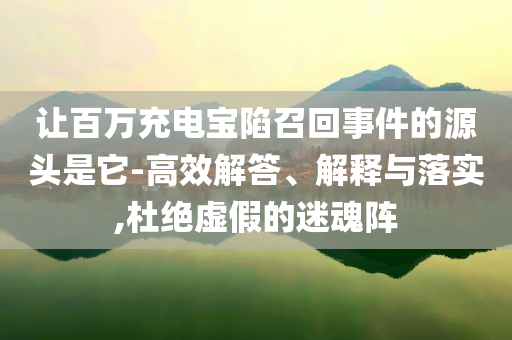 讓百萬充電寶陷召回事件的源頭是它-高效解答、解釋與落實,杜絕虛假的迷魂陣