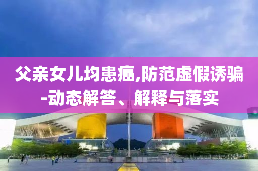 父親女兒均患癌,防范虛假誘騙-動(dòng)態(tài)解答、解釋與落實(shí)