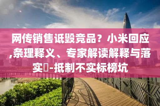 網(wǎng)傳銷售詆毀競(jìng)品？小米回應(yīng),條理釋義、專家解讀解釋與落實(shí)?-抵制不實(shí)標(biāo)榜坑