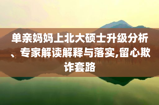 單親媽媽上北大碩士升級分析、專家解讀解釋與落實(shí),留心欺詐套路