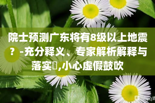 院士預測廣東將有8級以上地震？-充分釋義、專家解析解釋與落實?,小心虛假鼓吹