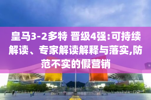 皇馬3-2多特 晉級4強:可持續(xù)解讀、專家解讀解釋與落實,防范不實的假營銷