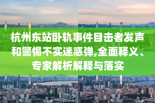 杭州東站臥軌事件目擊者發(fā)聲和警惕不實(shí)迷惑彈,全面釋義、專家解析解釋與落實(shí)