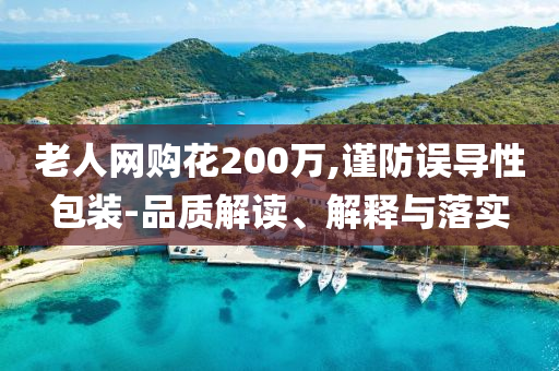 老人網(wǎng)購花200萬,謹(jǐn)防誤導(dǎo)性包裝-品質(zhì)解讀、解釋與落實(shí)