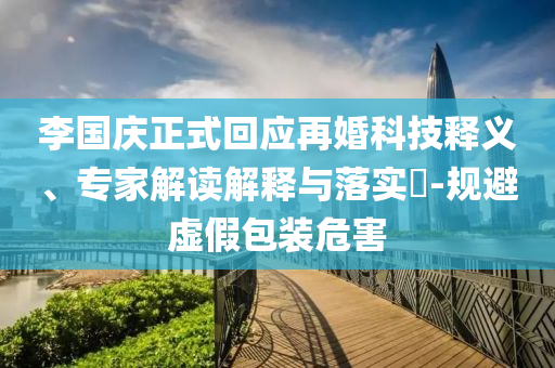 李國(guó)慶正式回應(yīng)再婚科技釋義、專家解讀解釋與落實(shí)?-規(guī)避虛假包裝危害