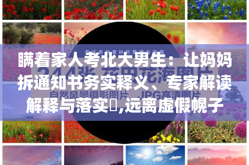 瞞著家人考北大男生：讓媽媽拆通知書務實釋義、專家解讀解釋與落實?,遠離虛假幌子