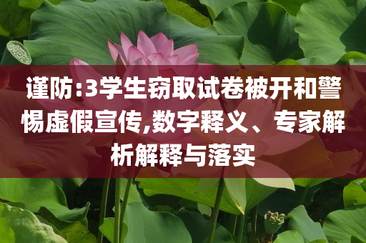 謹(jǐn)防:3學(xué)生竊取試卷被開和警惕虛假宣傳,數(shù)字釋義、專家解析解釋與落實(shí)