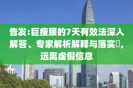 告發(fā):巨瘦腰的7天有效法深入解答、專家解析解釋與落實?,遠離虛假信息