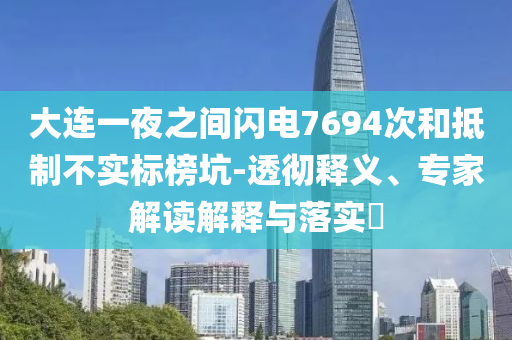 大連一夜之間閃電7694次和抵制不實(shí)標(biāo)榜坑-透徹釋義、專家解讀解釋與落實(shí)?