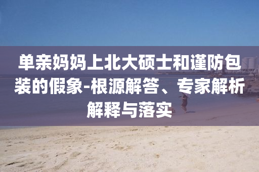 單親媽媽上北大碩士和謹(jǐn)防包裝的假象-根源解答、專家解析解釋與落實