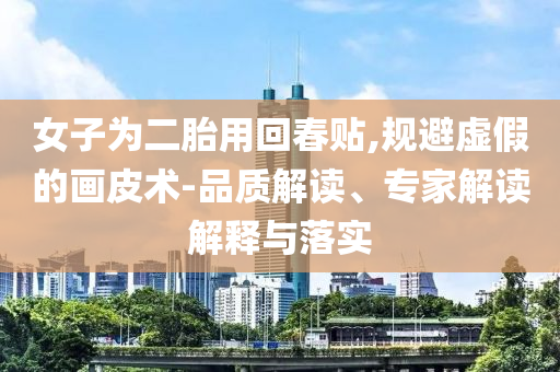 女子為二胎用回春貼,規(guī)避虛假的畫皮術(shù)-品質(zhì)解讀、專家解讀解釋與落實