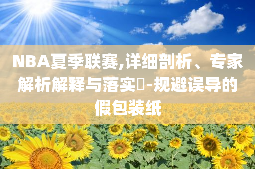 NBA夏季聯(lián)賽,詳細(xì)剖析、專家解析解釋與落實?-規(guī)避誤導(dǎo)的假包裝紙
