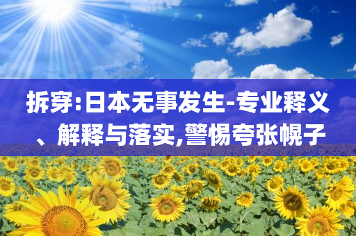 拆穿:日本無事發(fā)生-專業(yè)釋義、解釋與落實,警惕夸張幌子