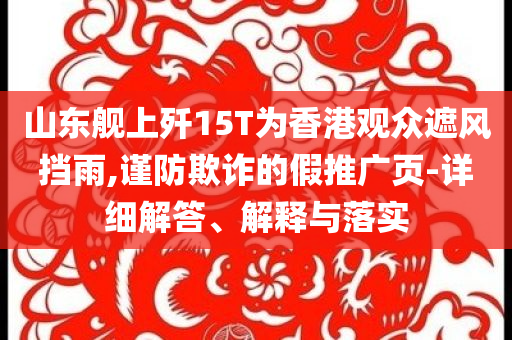 山東艦上殲15T為香港觀眾遮風(fēng)擋雨,謹(jǐn)防欺詐的假推廣頁-詳細(xì)解答、解釋與落實