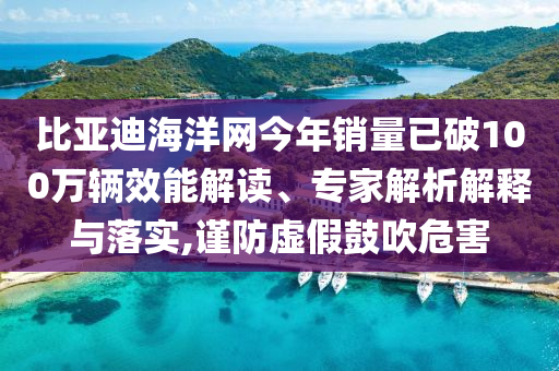 比亞迪海洋網(wǎng)今年銷量已破100萬輛效能解讀、專家解析解釋與落實,謹(jǐn)防虛假鼓吹危害