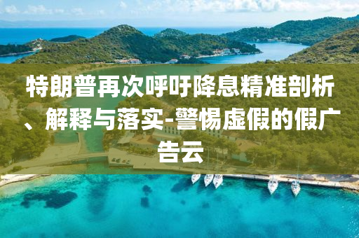 特朗普再次呼吁降息精準剖析、解釋與落實-警惕虛假的假廣告云