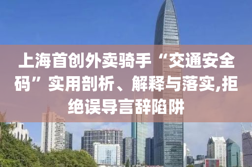 上海首創(chuàng)外賣騎手“交通安全碼”實(shí)用剖析、解釋與落實(shí),拒絕誤導(dǎo)言辭陷阱