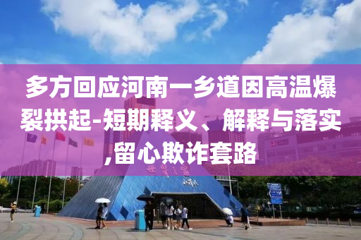 多方回應(yīng)河南一鄉(xiāng)道因高溫爆裂拱起-短期釋義、解釋與落實(shí),留心欺詐套路
