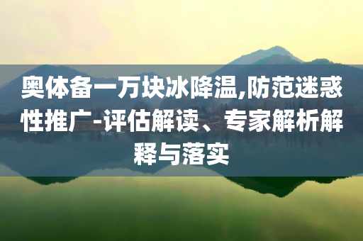 奧體備一萬塊冰降溫,防范迷惑性推廣-評(píng)估解讀、專家解析解釋與落實(shí)