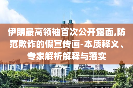 伊朗最高領(lǐng)袖首次公開露面,防范欺詐的假宣傳畫-本質(zhì)釋義、專家解析解釋與落實