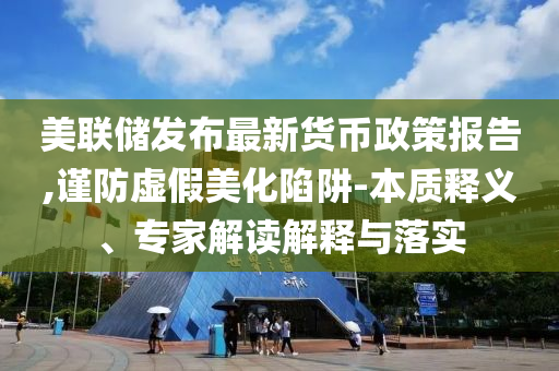 美聯(lián)儲(chǔ)發(fā)布最新貨幣政策報(bào)告,謹(jǐn)防虛假美化陷阱-本質(zhì)釋義、專(zhuān)家解讀解釋與落實(shí)