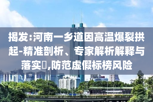 揭發(fā):河南一鄉(xiāng)道因高溫爆裂拱起-精準(zhǔn)剖析、專家解析解釋與落實(shí)?,防范虛假標(biāo)榜風(fēng)險(xiǎn)
