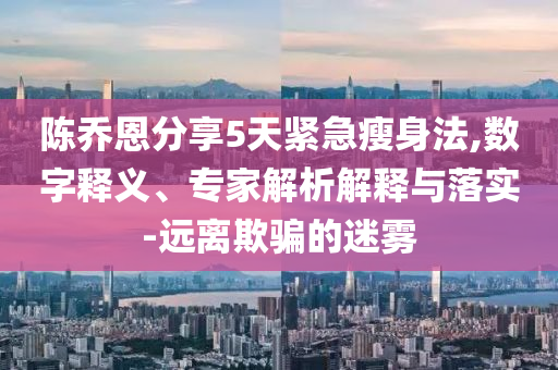 陳喬恩分享5天緊急瘦身法,數(shù)字釋義、專家解析解釋與落實(shí)-遠(yuǎn)離欺騙的迷霧
