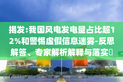 揭發(fā):我國風電發(fā)電量占比超12%和警惕虛假信息迷霧-反思解答、專家解析解釋與落實?
