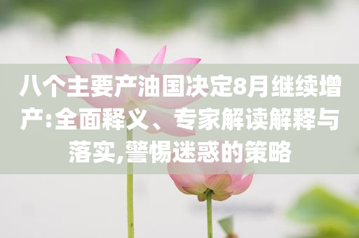 八個(gè)主要產(chǎn)油國(guó)決定8月繼續(xù)增產(chǎn):全面釋義、專家解讀解釋與落實(shí),警惕迷惑的策略