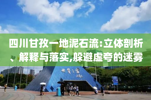 四川甘孜一地泥石流:立體剖析、解釋與落實,躲避虛夸的迷霧