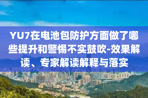 YU7在電池包防護(hù)方面做了哪些提升和警惕不實鼓吹-效果解讀、專家解讀解釋與落實