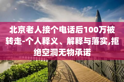 北京老人接個(gè)電話后100萬被轉(zhuǎn)走-個(gè)人釋義、解釋與落實(shí),拒絕空洞無物承諾
