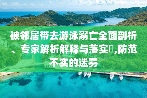 被鄰居帶去游泳溺亡全面剖析、專家解析解釋與落實(shí)?,防范不實(shí)的迷霧