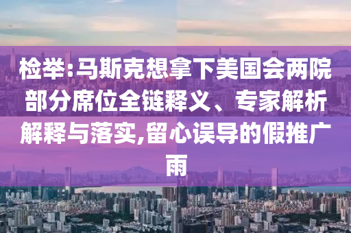 檢舉:馬斯克想拿下美國(guó)會(huì)兩院部分席位全鏈釋義、專家解析解釋與落實(shí),留心誤導(dǎo)的假推廣雨
