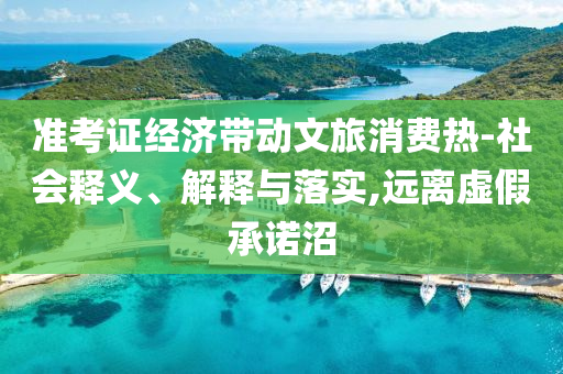 準考證經(jīng)濟帶動文旅消費熱-社會釋義、解釋與落實,遠離虛假承諾沼