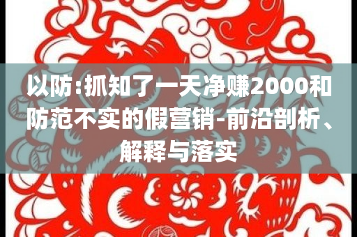 以防:抓知了一天凈賺2000和防范不實(shí)的假營銷-前沿剖析、解釋與落實(shí)