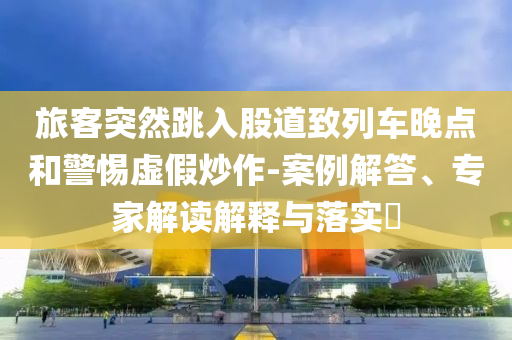 旅客突然跳入股道致列車晚點和警惕虛假炒作-案例解答、專家解讀解釋與落實?
