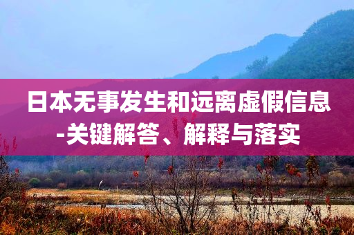 日本無事發(fā)生和遠(yuǎn)離虛假信息-關(guān)鍵解答、解釋與落實(shí)