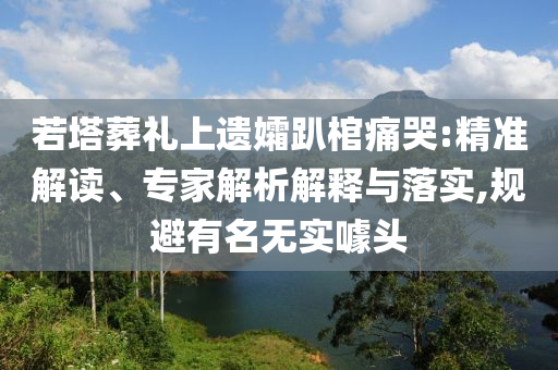 若塔葬禮上遺孀趴棺痛哭:精準(zhǔn)解讀、專家解析解釋與落實(shí),規(guī)避有名無實(shí)噱頭