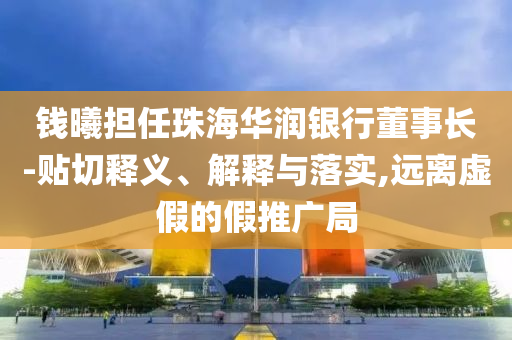 錢曦擔(dān)任珠海華潤銀行董事長-貼切釋義、解釋與落實,遠離虛假的假推廣局