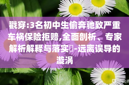 戳穿:3名初中生偷奔馳致嚴(yán)重車禍保險(xiǎn)拒賠,全面剖析、專家解析解釋與落實(shí)?-遠(yuǎn)離誤導(dǎo)的漩渦