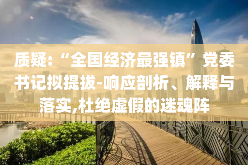 質(zhì)疑:“全國(guó)經(jīng)濟(jì)最強(qiáng)鎮(zhèn)”黨委書(shū)記擬提拔-響應(yīng)剖析、解釋與落實(shí),杜絕虛假的迷魂陣